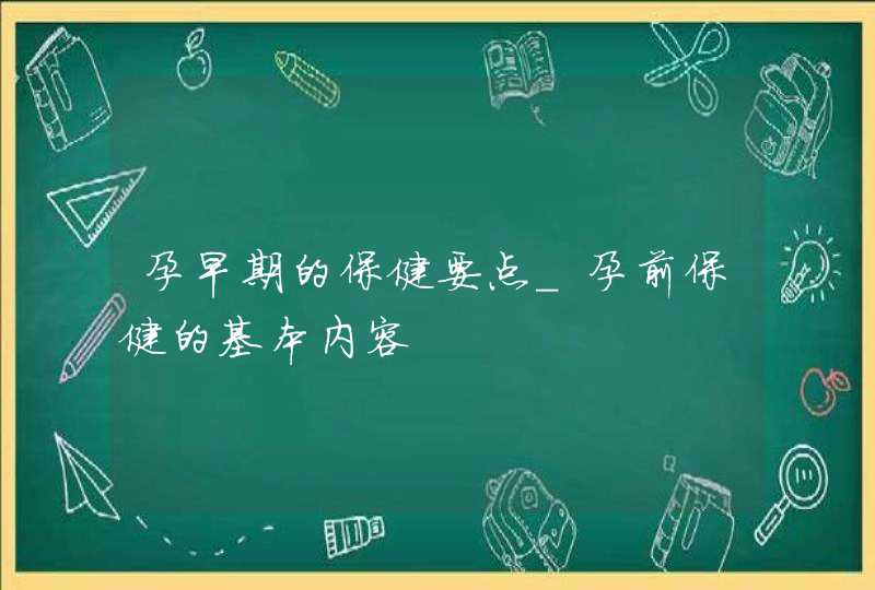 孕早期的保健要点_孕前保健的基本内容,第1张