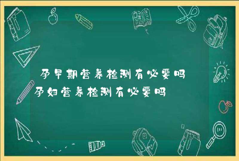 孕早期营养检测有必要吗_孕妇营养检测有必要吗,第1张