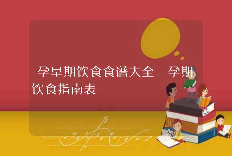 孕早期饮食食谱大全_孕期饮食指南表,第1张