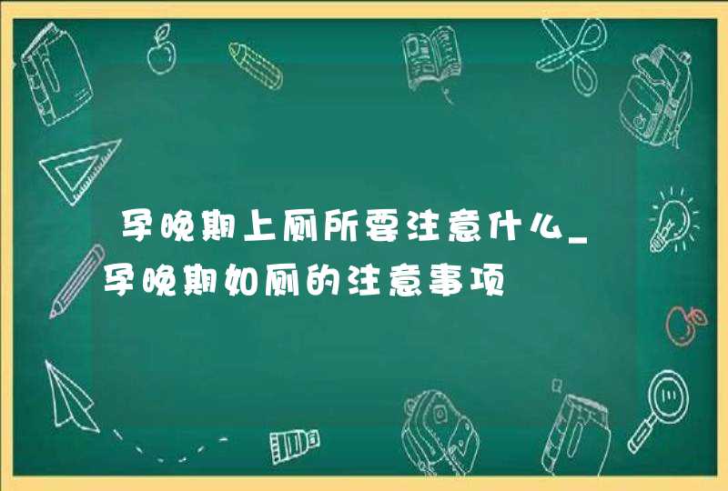 孕晚期上厕所要注意什么_孕晚期如厕的注意事项,第1张