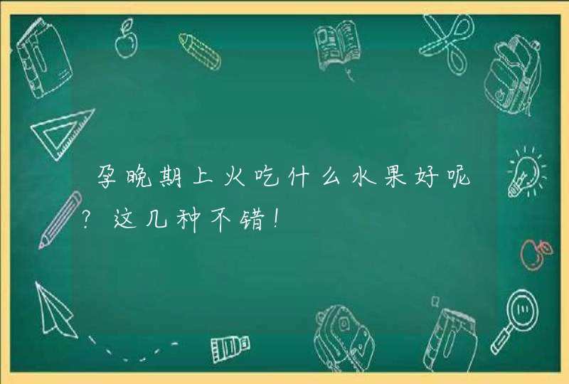 孕晚期上火吃什么水果好呢？这几种不错！,第1张