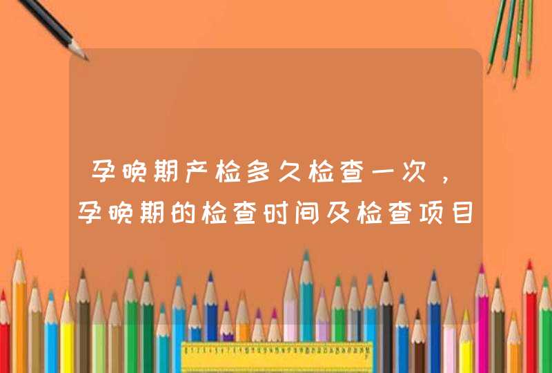 孕晚期产检多久检查一次，孕晚期的检查时间及检查项目,第1张