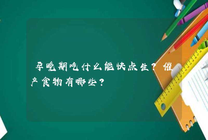 孕晚期吃什么能快点生？催产食物有哪些？,第1张