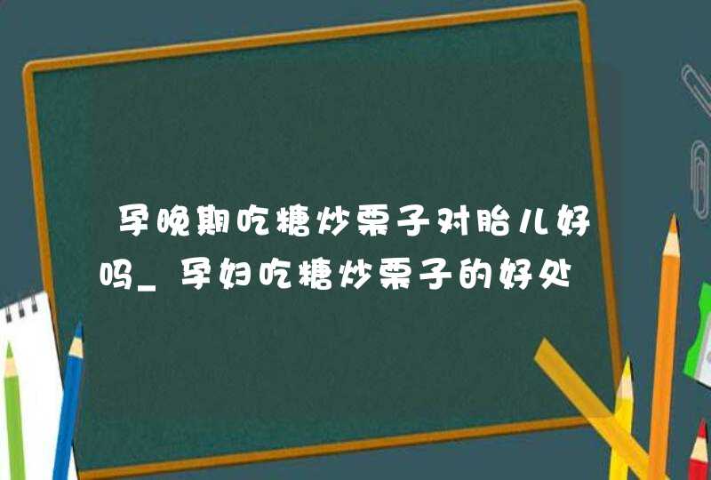 孕晚期吃糖炒栗子对胎儿好吗_孕妇吃糖炒栗子的好处,第1张