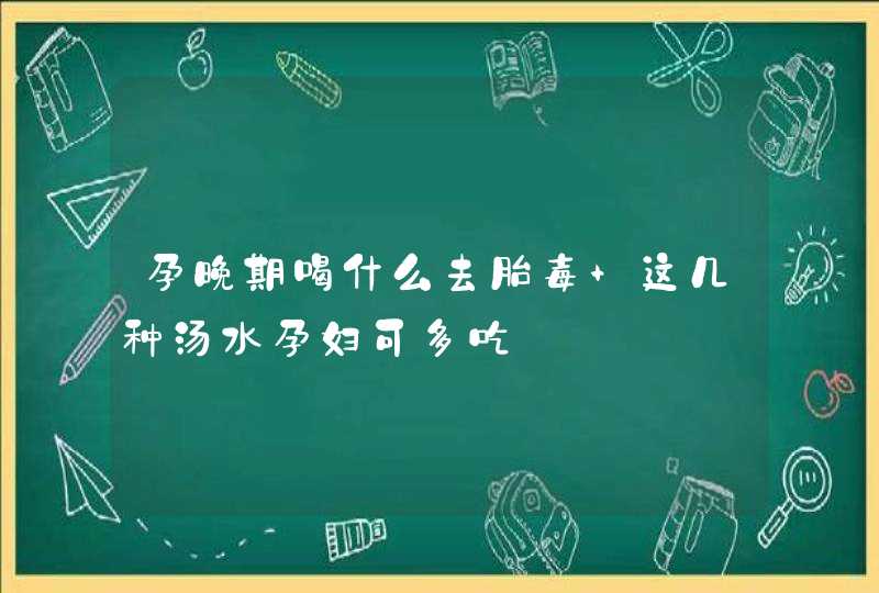 孕晚期喝什么去胎毒 这几种汤水孕妇可多吃,第1张