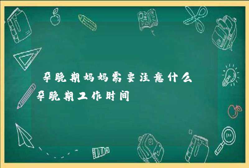 孕晚期妈妈需要注意什么_孕晚期工作时间,第1张