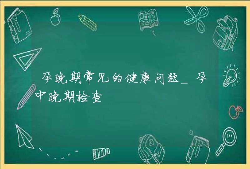 孕晚期常见的健康问题_孕中晚期检查,第1张