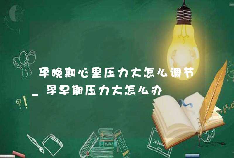 孕晚期心里压力大怎么调节_孕早期压力大怎么办,第1张