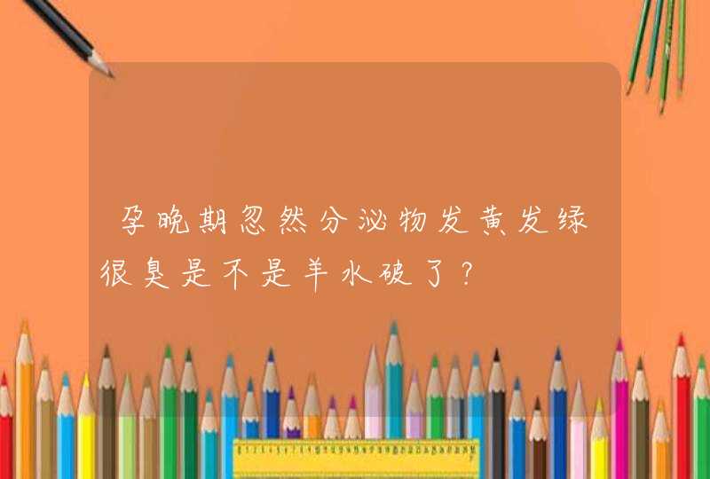 孕晚期忽然分泌物发黄发绿很臭是不是羊水破了？,第1张