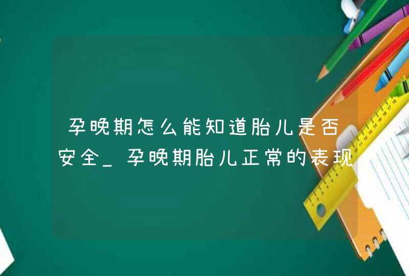 孕晚期怎么能知道胎儿是否安全_孕晚期胎儿正常的表现,第1张