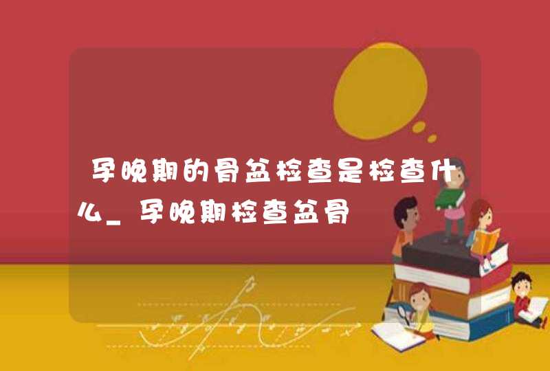 孕晚期的骨盆检查是检查什么_孕晚期检查盆骨,第1张