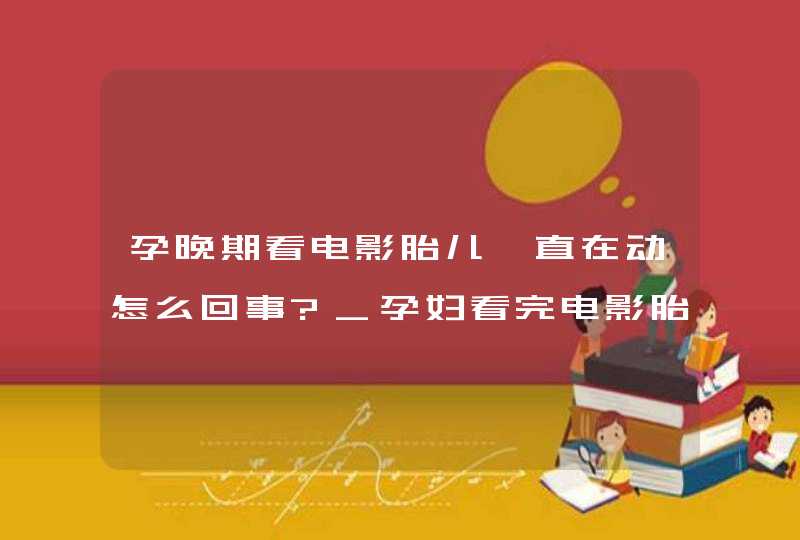 孕晚期看电影胎儿一直在动怎么回事?_孕妇看完电影胎动频繁,第1张