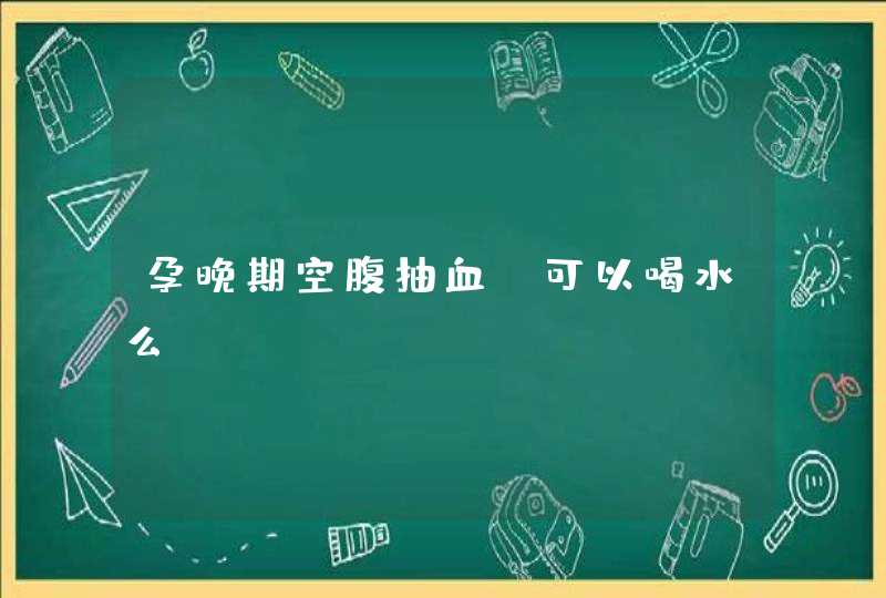 孕晚期空腹抽血 可以喝水么,第1张