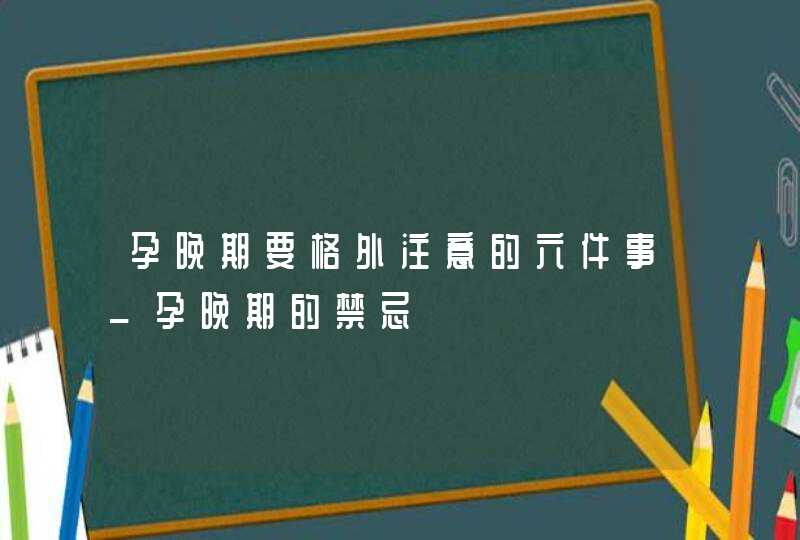 孕晚期要格外注意的六件事_孕晚期的禁忌,第1张