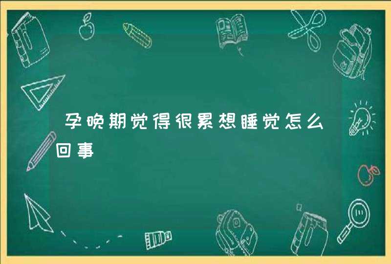 孕晚期觉得很累想睡觉怎么回事,第1张