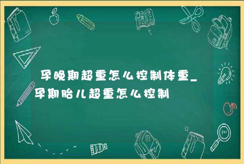 孕晚期超重怎么控制体重_孕期胎儿超重怎么控制,第1张