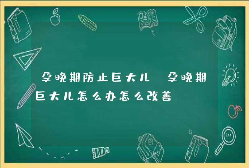 孕晚期防止巨大儿_孕晚期巨大儿怎么办怎么改善?,第1张