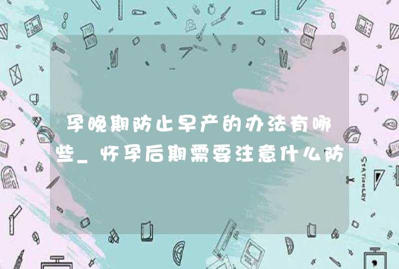 孕晚期防止早产的办法有哪些_怀孕后期需要注意什么防止早产,第1张