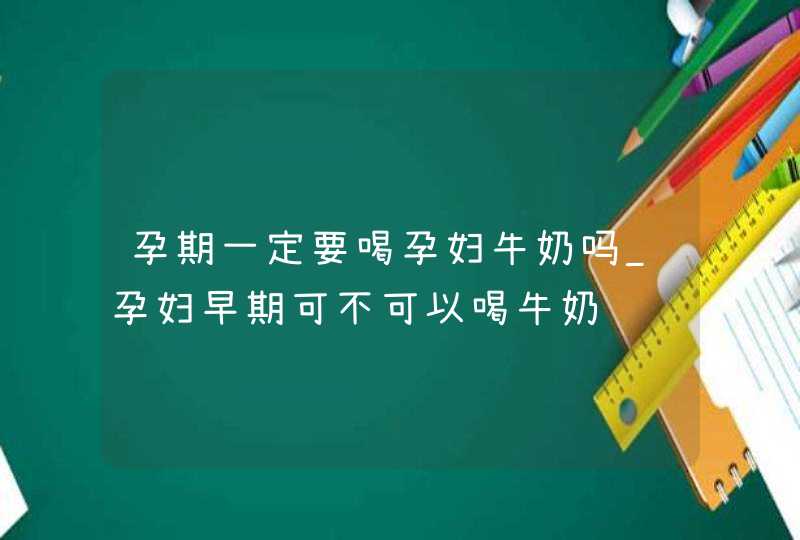 孕期一定要喝孕妇牛奶吗_孕妇早期可不可以喝牛奶,第1张