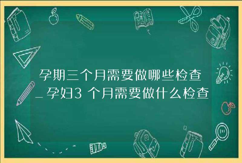 孕期三个月需要做哪些检查_孕妇3个月需要做什么检查,第1张