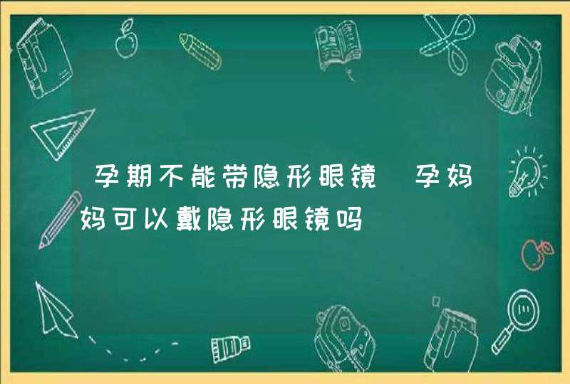 孕期不能带隐形眼镜_孕妈妈可以戴隐形眼镜吗,第1张