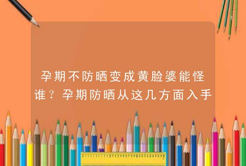 孕期不防晒变成黄脸婆能怪谁？孕期防晒从这几方面入手,第1张