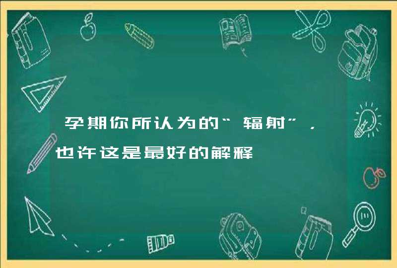 孕期你所认为的“辐射”，也许这是最好的解释,第1张