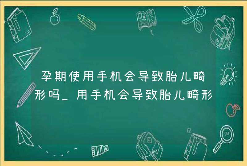 孕期使用手机会导致胎儿畸形吗_用手机会导致胎儿畸形吗,第1张