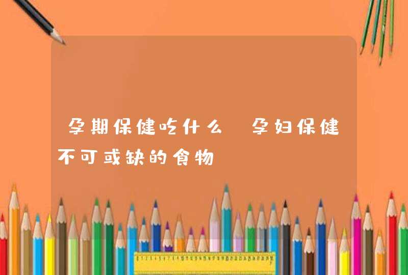 孕期保健吃什么 孕妇保健不可或缺的食物,第1张