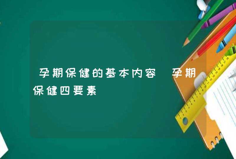 孕期保健的基本内容_孕期保健四要素,第1张