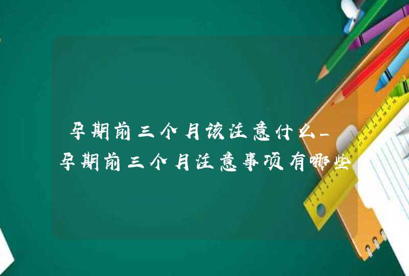 孕期前三个月该注意什么_孕期前三个月注意事项有哪些?,第1张