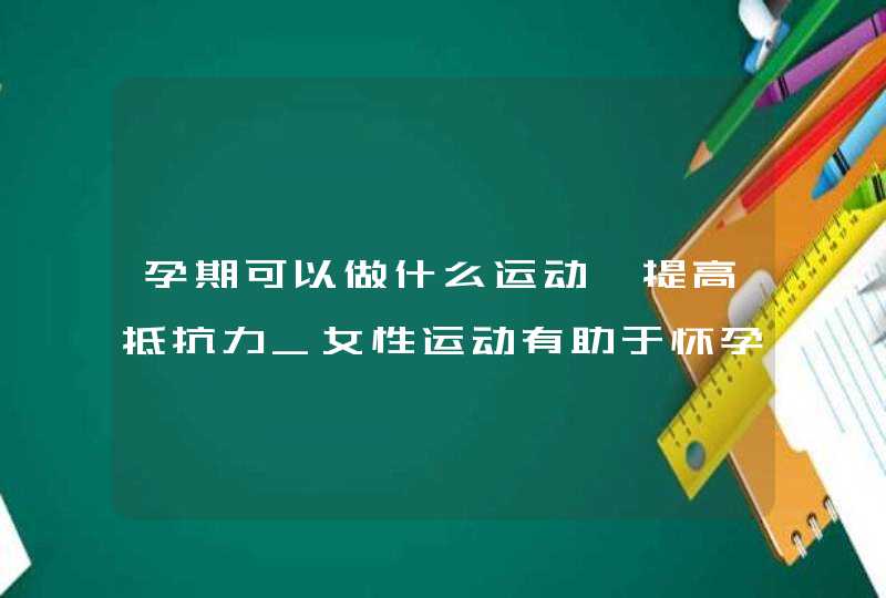 孕期可以做什么运动,提高抵抗力_女性运动有助于怀孕吗,第1张