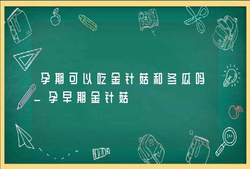 孕期可以吃金针菇和冬瓜吗_孕早期金针菇,第1张