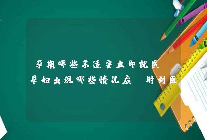 孕期哪些不适要立即就医_孕妇出现哪些情况应及时到医院就诊,第1张