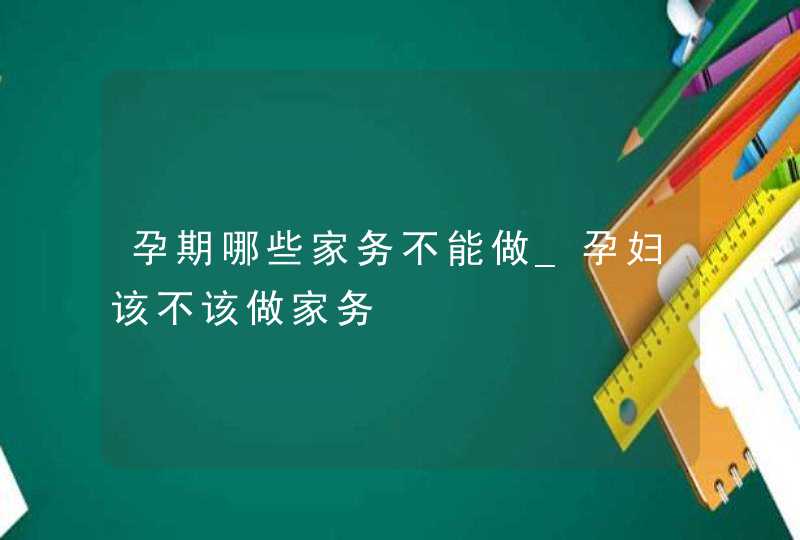 孕期哪些家务不能做_孕妇该不该做家务,第1张