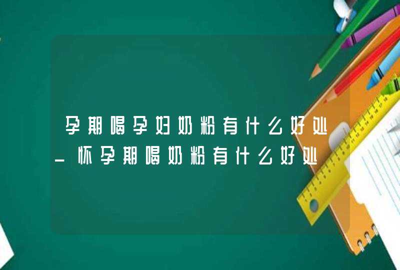 孕期喝孕妇奶粉有什么好处_怀孕期喝奶粉有什么好处,第1张