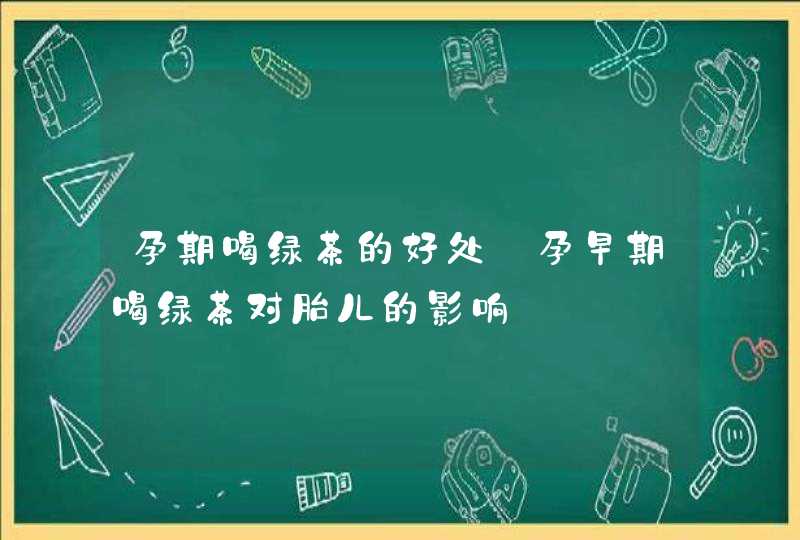 孕期喝绿茶的好处_孕早期喝绿茶对胎儿的影响,第1张