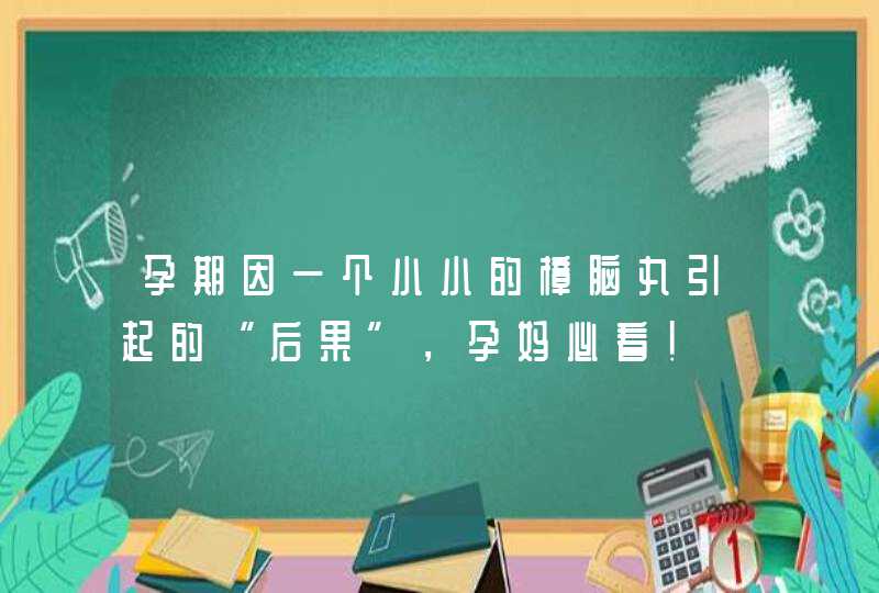 孕期因一个小小的樟脑丸引起的“后果”，孕妈必看！,第1张