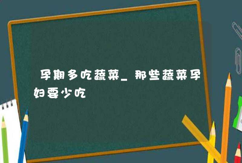 孕期多吃蔬菜_那些蔬菜孕妇要少吃,第1张