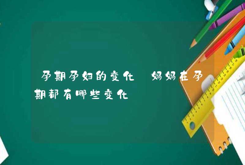 孕期孕妇的变化_妈妈在孕期都有哪些变化,第1张