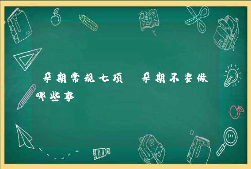 孕期常规七项_孕期不要做哪些事,第1张