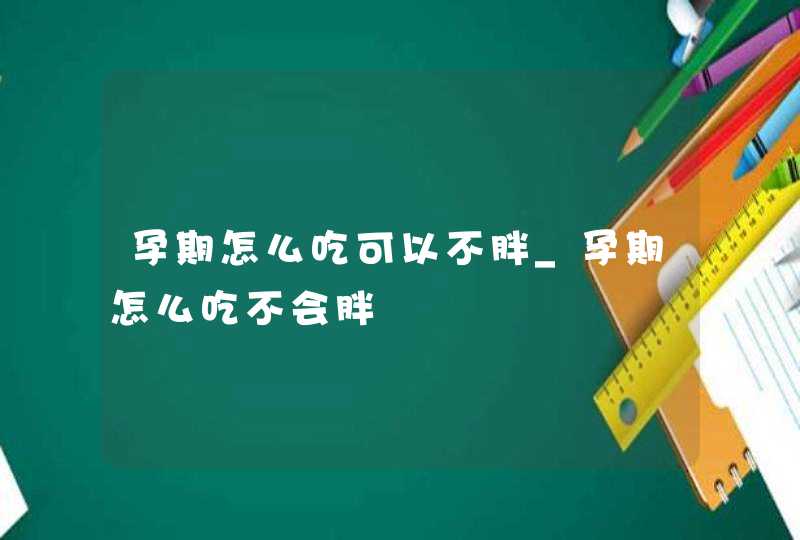 孕期怎么吃可以不胖_孕期怎么吃不会胖,第1张