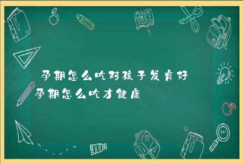 孕期怎么吃对孩子发育好_孕期怎么吃才健康,第1张