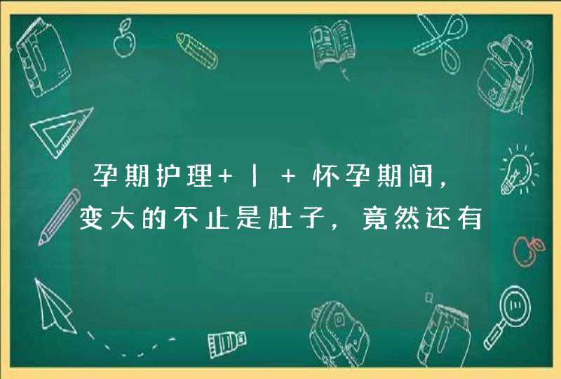 孕期护理 | 怀孕期间，变大的不止是肚子，竟然还有它！,第1张