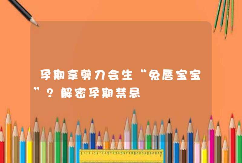 孕期拿剪刀会生“兔唇宝宝”？解密孕期禁忌,第1张