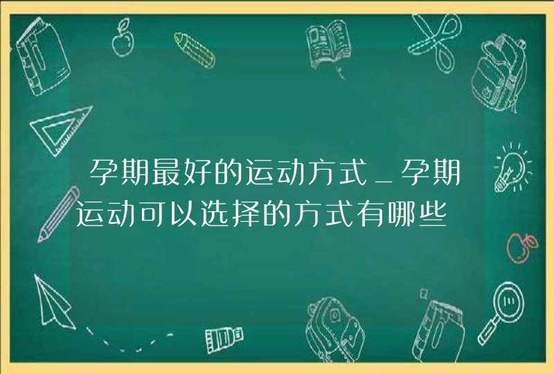 孕期最好的运动方式_孕期运动可以选择的方式有哪些,第1张