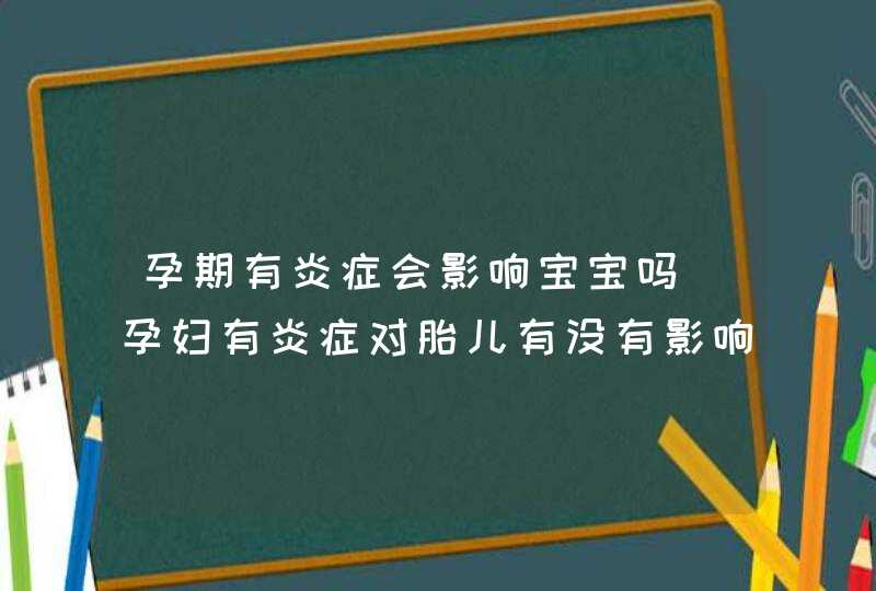 孕期有炎症会影响宝宝吗_孕妇有炎症对胎儿有没有影响,第1张