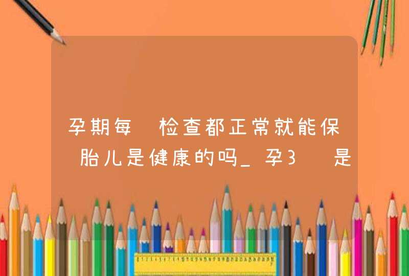 孕期每项检查都正常就能保证胎儿是健康的吗_孕3项是检查什么,第1张