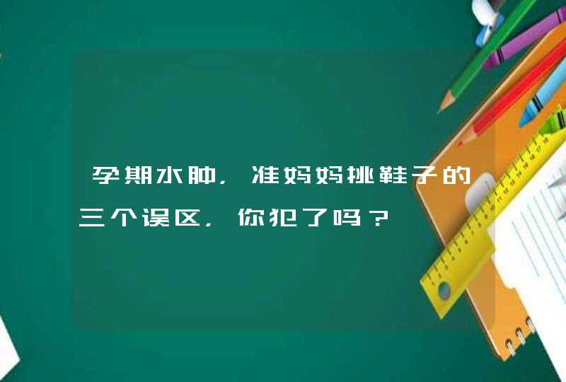 孕期水肿，准妈妈挑鞋子的三个误区，你犯了吗？,第1张