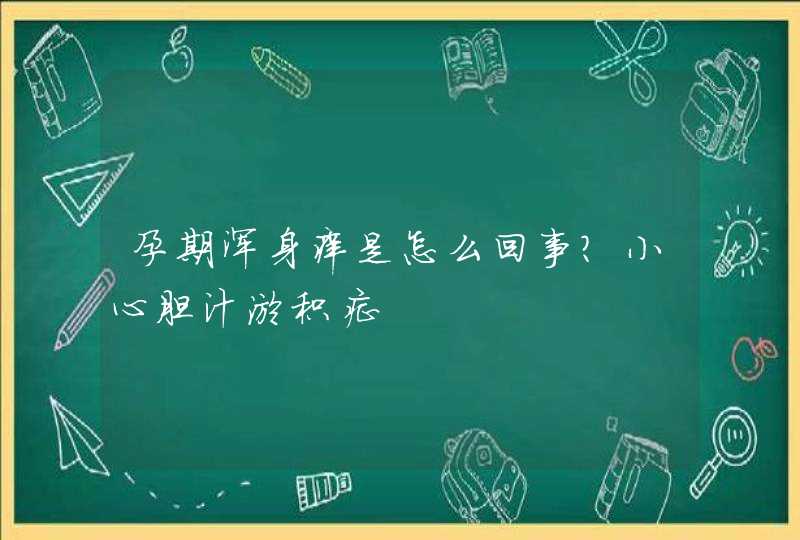 孕期浑身痒是怎么回事？小心胆汁淤积症,第1张